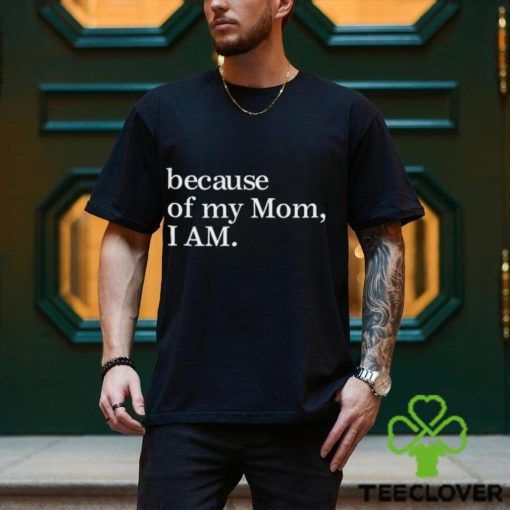 Because Of My Mom I Am Shirt