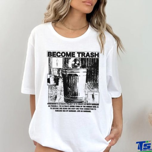 Become Trash Humankind’s Ultimate Project Is To Create As Much Garbage As Possible T Shirt