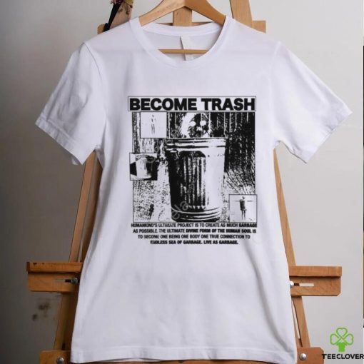 Become Trash Humankind’s Ultimate Project Is To Create As Much Garbage As Possible T Shirt