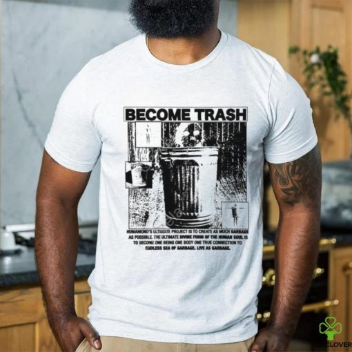 Become Trash Humankind’s Ultimate Project Is To Create As Much Garbage As Possible T Shirt