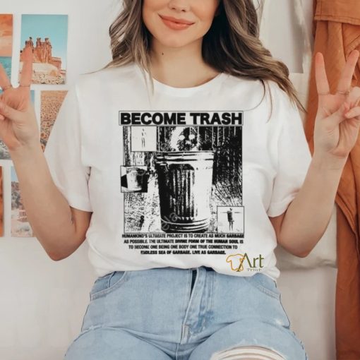 Become Trash Humankind’s Ultimate Project Is To Create As Much Garbage As Possible T Shirt