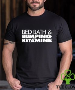 Bed bath and bumping ketamine shirt
