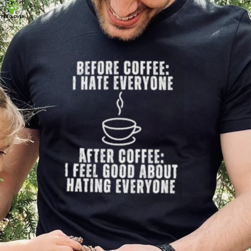 Before Coffee I Hate Everyone After Coffee I Feel Good About Hating Everyone T Shirt