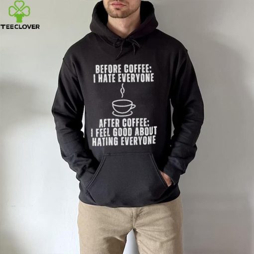 Before Coffee I Hate Everyone After Coffee I Feel Good About Hating Everyone T Shirt