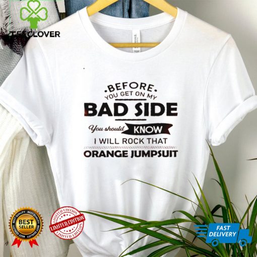 Before you get on my bad side you should know i will rock that orange jumpsuit shirt tee