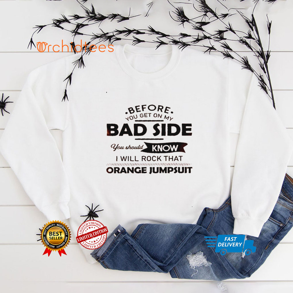 Before you get on my bad side you should know i will rock that orange jumpsuit shirt tee
