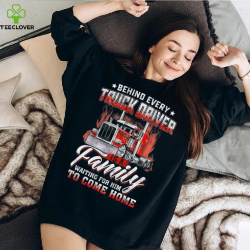 Behind Every Truck Driver Is A Family Waiting For Him To Come Home   Trucker Classic T Shirt