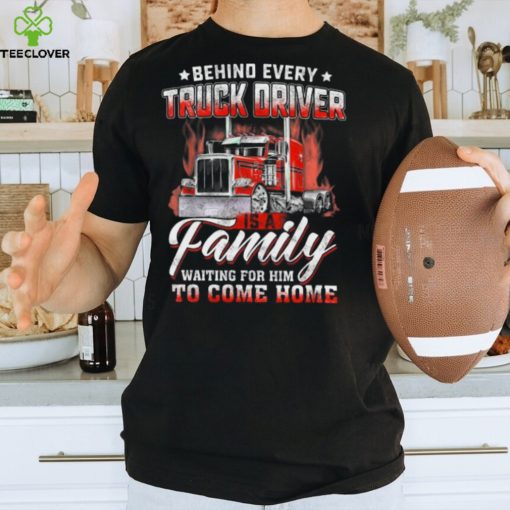 Behind Every Truck Driver Is A Family Waiting For Him To Come Home   Trucker Classic T Shirt