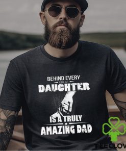 Behind every great daughter is a truly amazing dad 2023 shirt