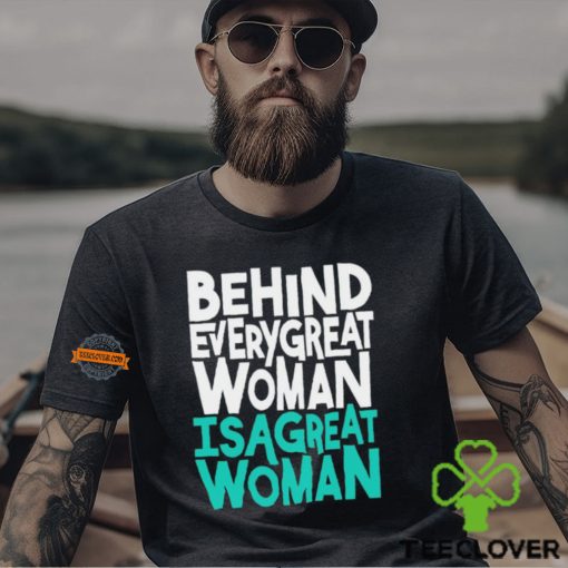 Behind every great woman is a great woman hoodie, sweater, longsleeve, shirt v-neck, t-shirt