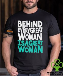 Behind every great woman is a great woman hoodie, sweater, longsleeve, shirt v-neck, t-shirt