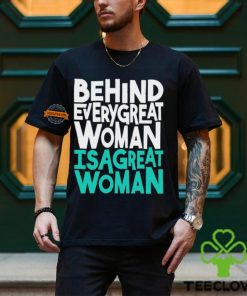 Behind every great woman is a great woman hoodie, sweater, longsleeve, shirt v-neck, t-shirt