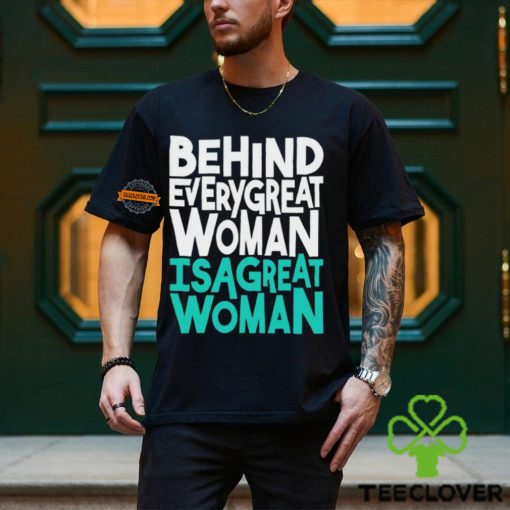 Behind every great woman is a great woman hoodie, sweater, longsleeve, shirt v-neck, t-shirt