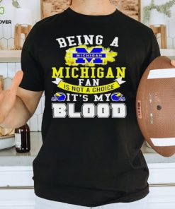 Being A Michigan Fan Is Not A Choice It's My Blood Shirt t shirt