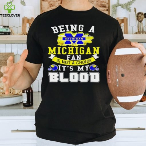 Being A Michigan Fan Is Not A Choice It's My Blood Shirt t hoodie, sweater, longsleeve, shirt v-neck, t-shirt