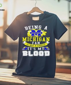 Being A Michigan Fan Is Not A Choice It's My Blood Shirt t hoodie, sweater, longsleeve, shirt v-neck, t-shirt