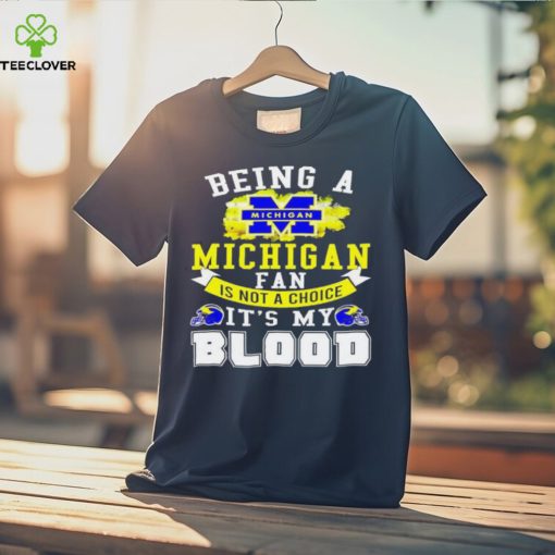 Being A Michigan Fan Is Not A Choice It's My Blood Shirt t hoodie, sweater, longsleeve, shirt v-neck, t-shirt