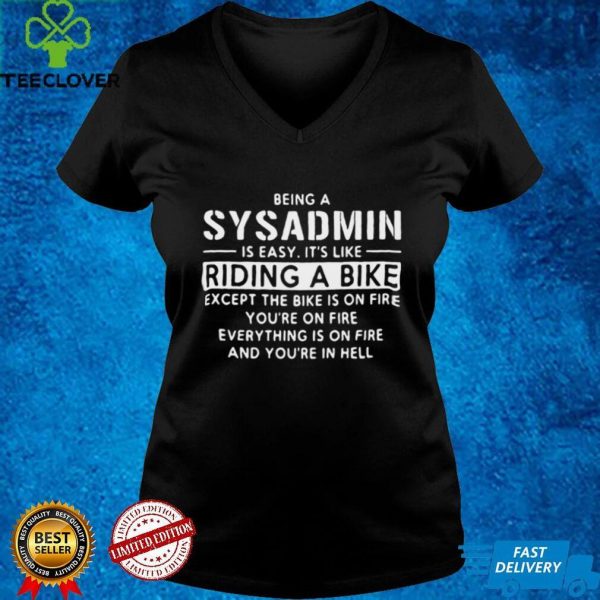 Being A Sysadmin Is Easy Its Like Riding A Bike Except The Bike Is On Fire Youre On Fire Everything Is On Fire T hoodie, sweater, longsleeve, shirt v-neck, t-shirt