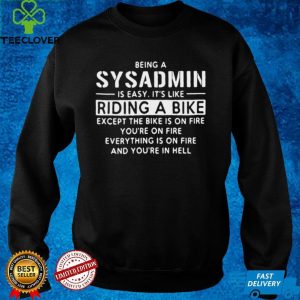 Being A Sysadmin Is Easy Its Like Riding A Bike Except The Bike Is On Fire Youre On Fire Everything Is On Fire T shirt