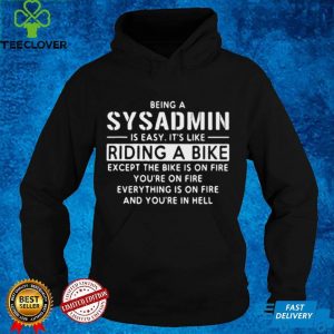 Being A Sysadmin Is Easy Its Like Riding A Bike Except The Bike Is On Fire Youre On Fire Everything Is On Fire T hoodie, sweater, longsleeve, shirt v-neck, t-shirt