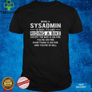 Being A Sysadmin Is Easy Its Like Riding A Bike Except The Bike Is On Fire Youre On Fire Everything Is On Fire T hoodie, sweater, longsleeve, shirt v-neck, t-shirt