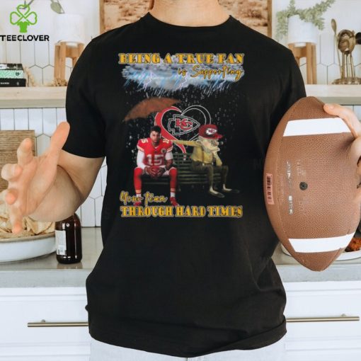 Being A True Fan Is Supporting Your Team Through Hard Times Kansas City Chiefs Patrick Mahomes T Shirt