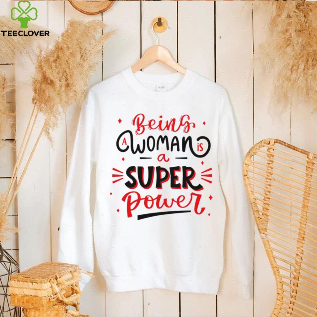 Being a woman is a super power shirt Being a woman is a super power shirt