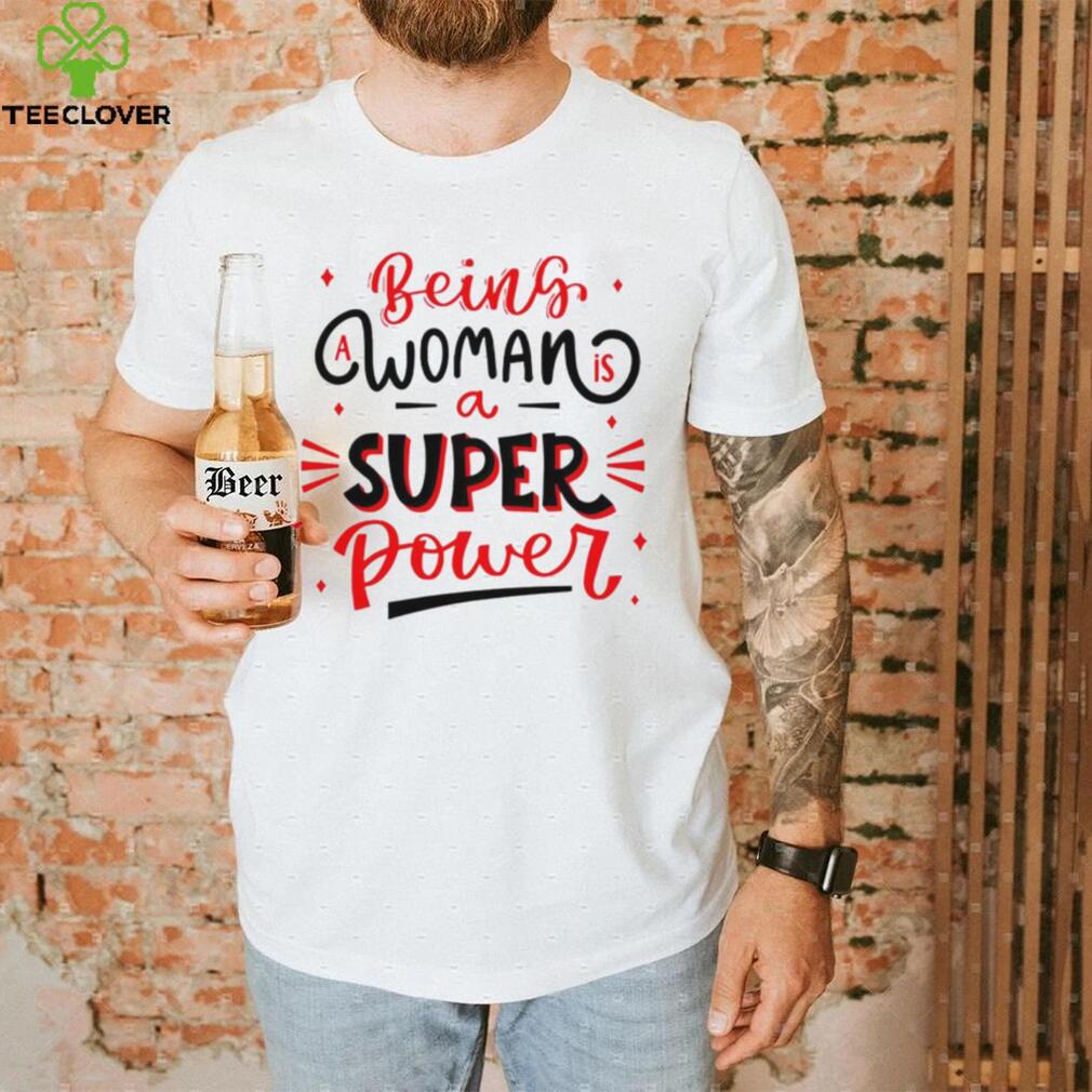 Being a woman is a super power shirt Being a woman is a super power shirt