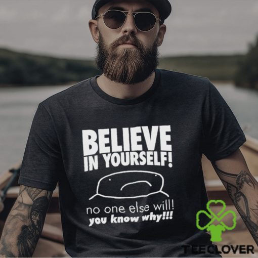 Believe in yourself no one else will you know why shirt