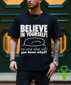 Believe in yourself no one else will you know why shirt