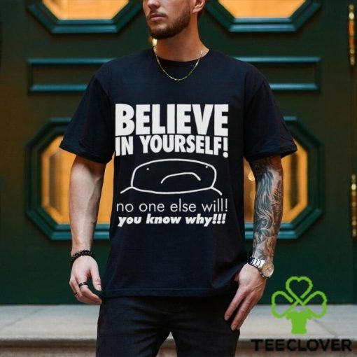 Believe in yourself no one else will you know why shirt