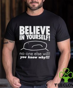 Believe in yourself no one else will you know why shirt