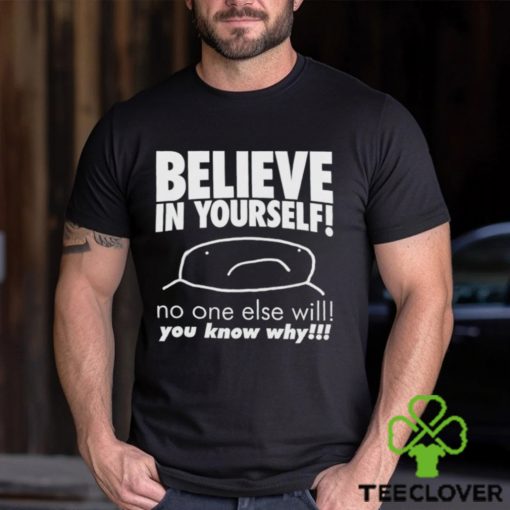 Believe in yourself no one else will you know why shirt