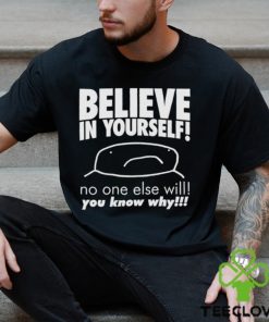Believe in yourself no one else will you know why shirt