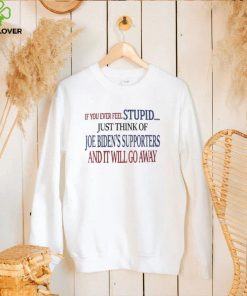 Best Seller If You Ever Feel Stupid Just Think Of Joe Biden’S Supporters And It Will Go Away Shirt