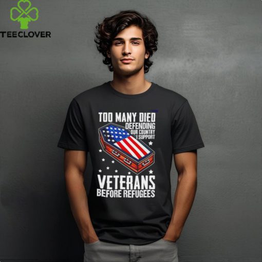 Best Too many died defending our country i support veterans before refugees hoodie, sweater, longsleeve, shirt v-neck, t-shirt