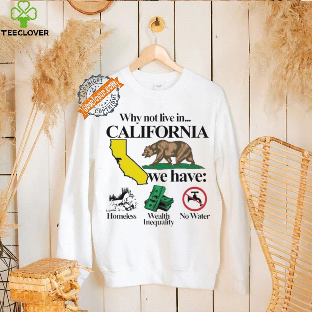 Best Why not live in California we have homeless wealth inequality no water shirt Best Why not live in California we have homeless wealth inequality no water shirt