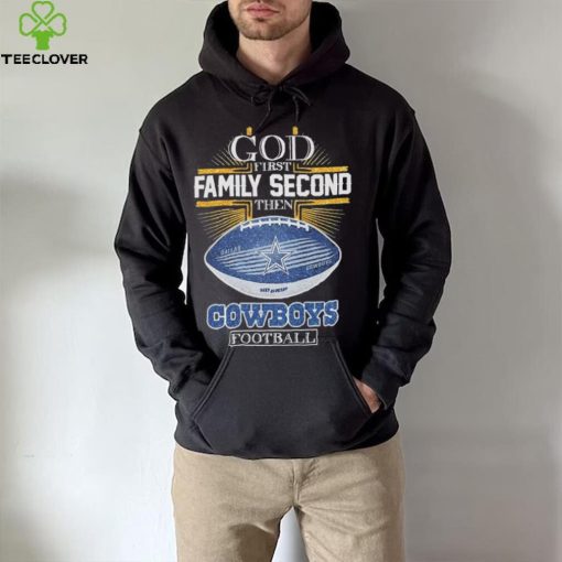 Best dallas Cowboys god first family second then Dallas Cowboys football 2024 hoodie, sweater, longsleeve, shirt v-neck, t-shirt