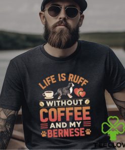 Best life Is Ruff Without Coffee And My Bernese Mountain Dog And Coffee T Shirt