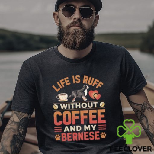 Best life Is Ruff Without Coffee And My Bernese Mountain Dog And Coffee T Shirt