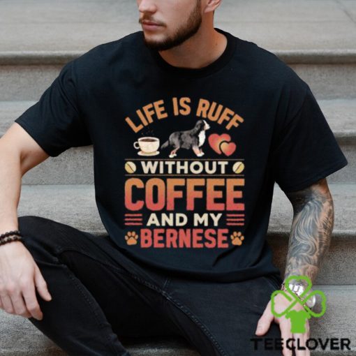 Best life Is Ruff Without Coffee And My Bernese Mountain Dog And Coffee T Shirt