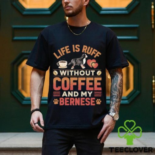 Best life Is Ruff Without Coffee And My Bernese Mountain Dog And Coffee T Shirt