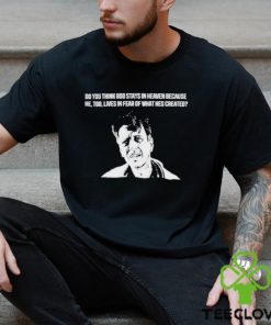 Best punkwithacamera do you think god stays in heaven because he too lives in fear of what hes created shirt