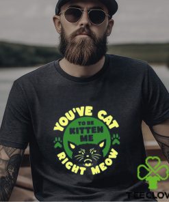 Best you’ve Cat To Be Kitten Me Right Meow T Shirt