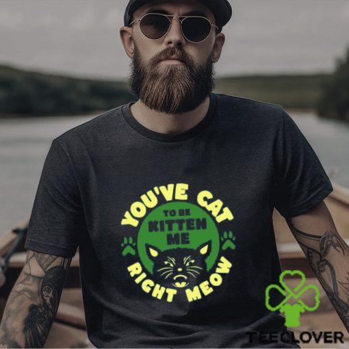 Best you’ve Cat To Be Kitten Me Right Meow T Shirt