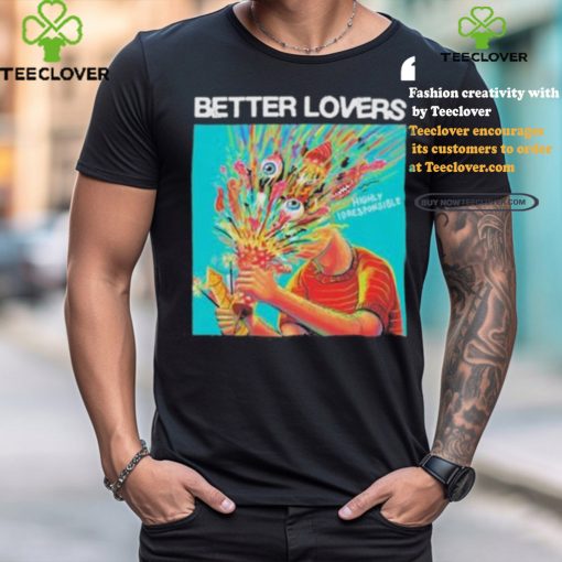 Better lovers highly irresponsible hoodie, sweater, longsleeve, shirt v-neck, t-shirt