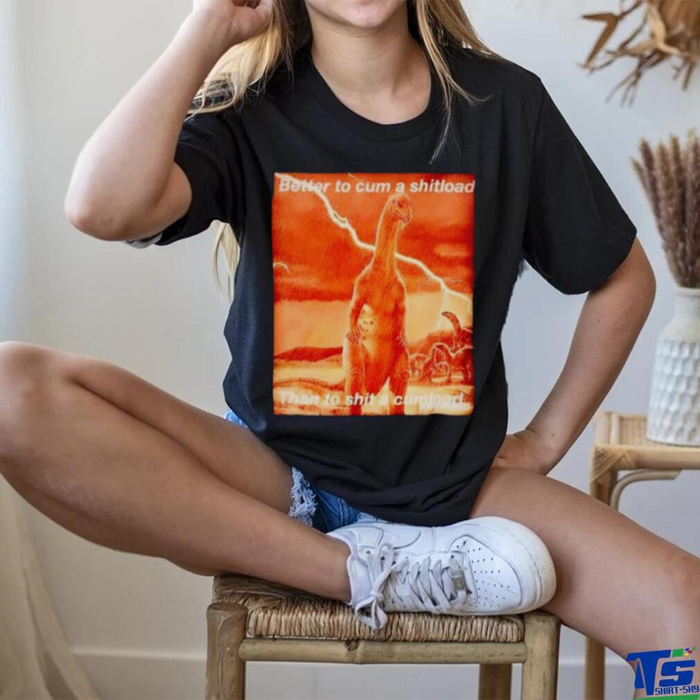 Better to cum shiload than to shit a cumload shirt Better to cum shiload than to shit a cumload shirt