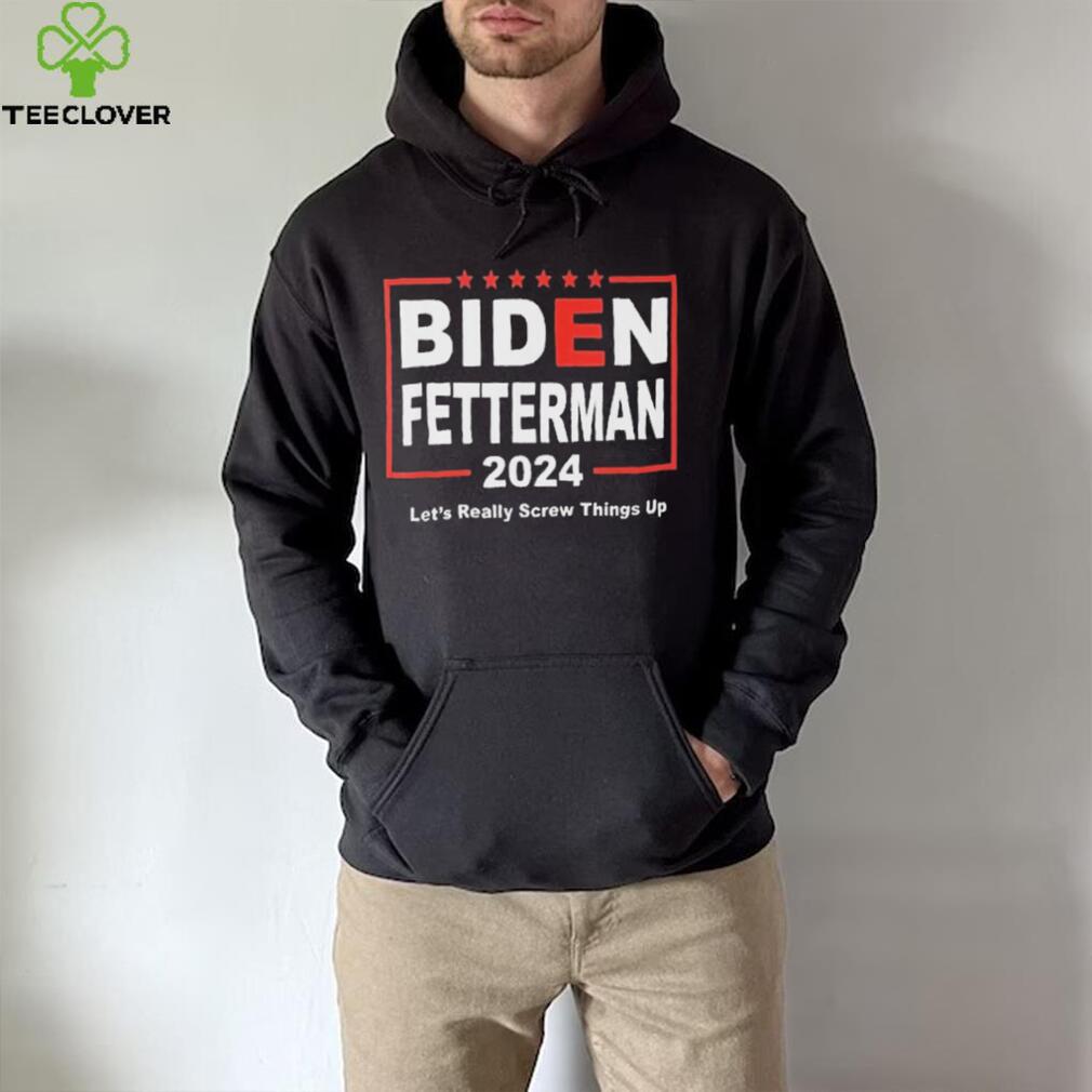 Biden Fetterman 2024 Let’s Really Screw Things Up Shirt