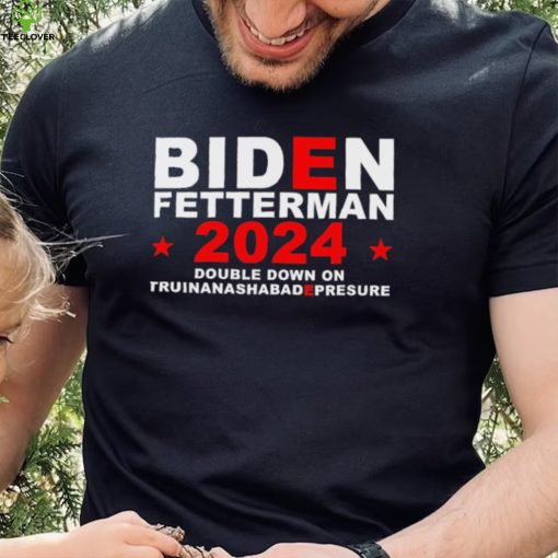 Biden Fetterman Double Down On Truinanashabadepresure 2024 Shirt
