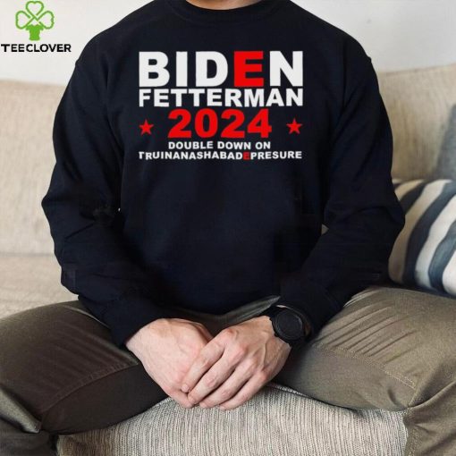 Biden Fetterman Double Down On Truinanashabadepresure 2024 Shirt